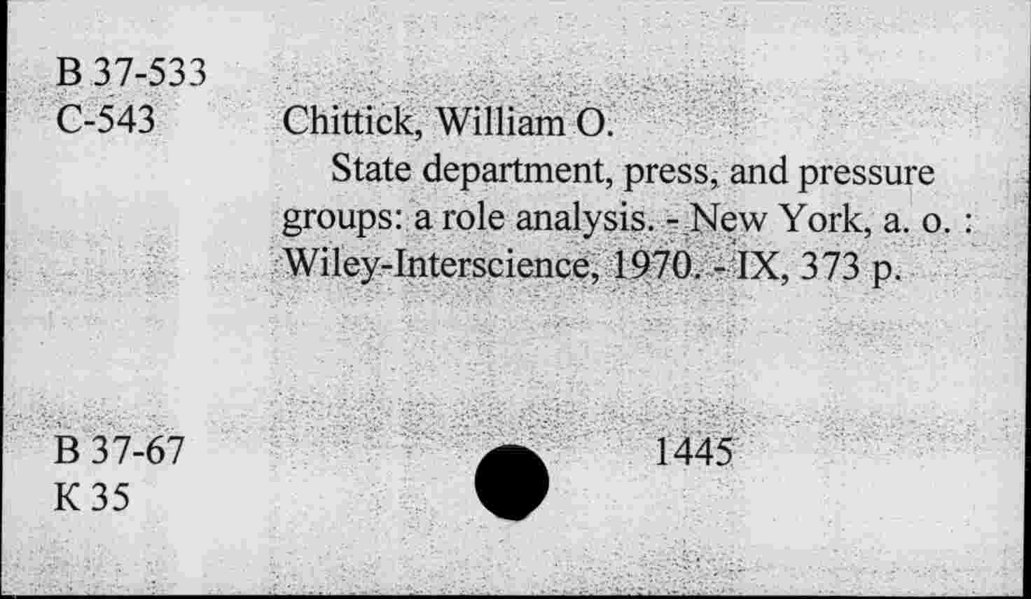 ﻿B 37-533 0-543	Chittick, William O. State department, press, and pressure groups: a role analysis. - New York, a. o. : Wiley-Interscience, 1970. - IX, 373 p.
B 37-67 K35	a	1445